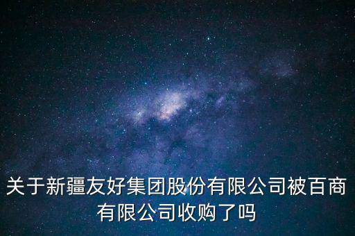 關于新疆友好集團股份有限公司被百商有限公司收購了嗎