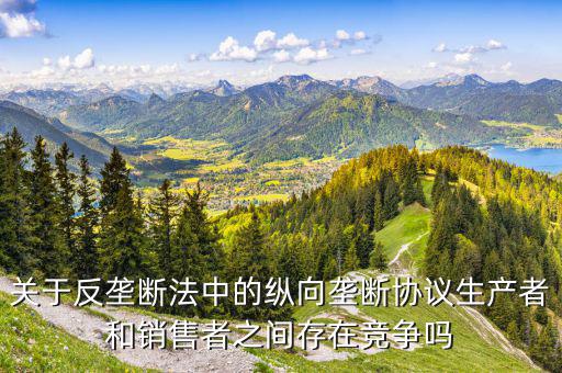 什么是縱向價格壟斷，廠家為何要限制零售商的價格比如限制最低價這構成縱向壟斷