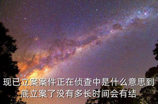 現(xiàn)已立案案件正在偵查中是什么意思到底立案了沒有多長時(shí)間會(huì)有結(jié)