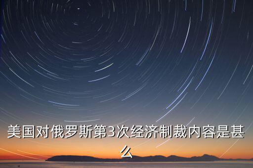 美國對俄羅斯第3次經(jīng)濟制裁內(nèi)容是甚么