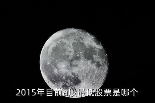 15年股票最低到什么點(diǎn)，2015年目前a股最低股票是哪個(gè)