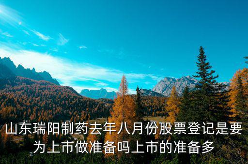 瑞陽制藥什么時候上市，山東瑞陽制藥去年八月份股票登記是要為上市做準備嗎上市的準備多