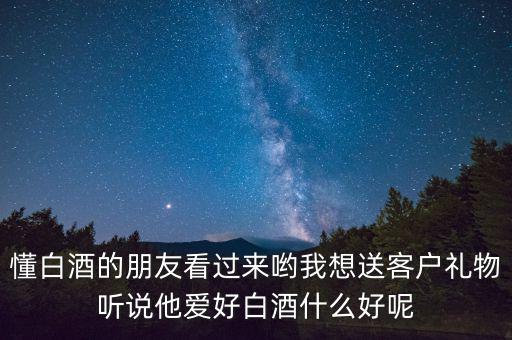 懂白酒的朋友看過(guò)來(lái)喲我想送客戶禮物聽說(shuō)他愛好白酒什么好呢