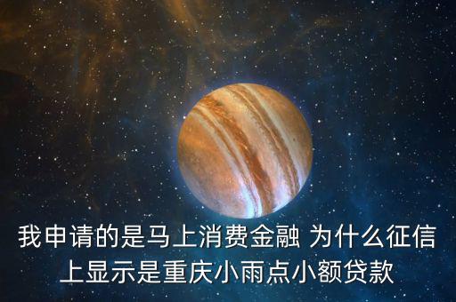馬上金融為什么上征信，我申請的是馬上消費(fèi)金融 為什么征信上顯示是重慶小雨點(diǎn)小額貸款