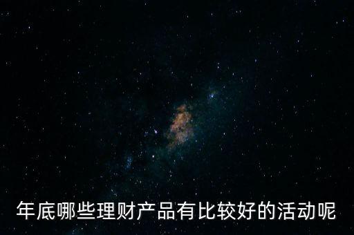投資啦年底有什么活動(dòng)嗎，年底哪些理財(cái)產(chǎn)品有比較好的活動(dòng)呢