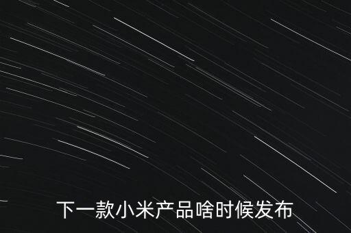 小米下一步還將生產什么，下一款小米產品啥時候發(fā)布