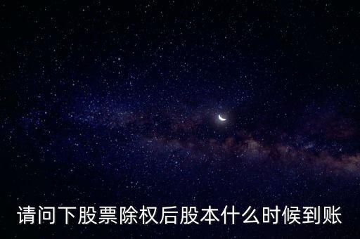 除權(quán)后的股票什么時候到賬，請問下股票除權(quán)后股本什么時候到賬