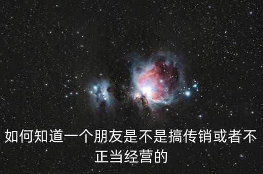 如何知道一個(gè)朋友是不是搞傳銷(xiāo)或者不正當(dāng)經(jīng)營(yíng)的