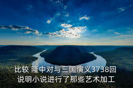 比較 隆中對(duì)與三國(guó)演義3738回 說明小說進(jìn)行了那些藝術(shù)加工