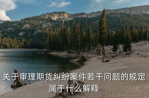 什么是期貨糾紛，關(guān)于審理期貨糾紛案件若干問題的規(guī)定屬于什么解釋