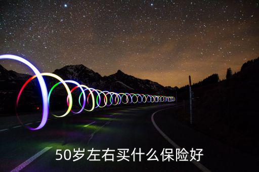 50歲買什么保險(xiǎn)好，50歲買什么保險(xiǎn)好
