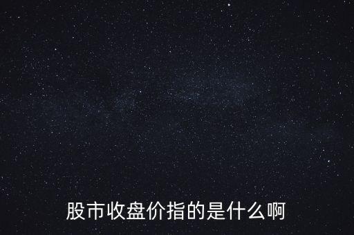 股市收盤(pán)價(jià)指的是什么啊