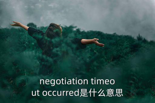 什么是協(xié)商談判，negotiation timeout occurred是什么意思