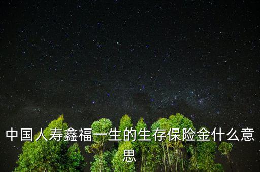 中國人壽生存金是什么，人壽保險中什么是生存金賠付錢