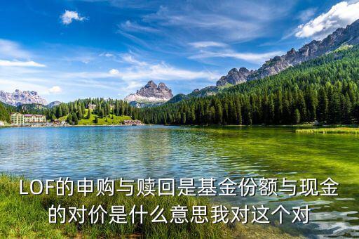 現(xiàn)金對(duì)價(jià)什么意思，LOF的申購(gòu)與贖回是基金份額與現(xiàn)金的對(duì)價(jià)是什么意思我對(duì)這個(gè)對(duì)