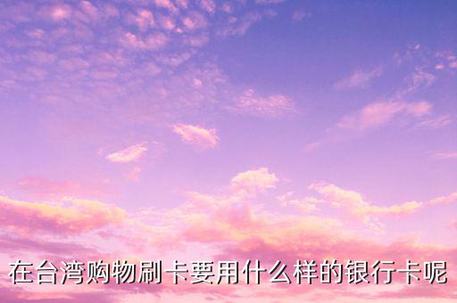 去臺(tái)灣刷什么卡，在臺(tái)灣購(gòu)物刷卡要用什么樣的銀行卡呢