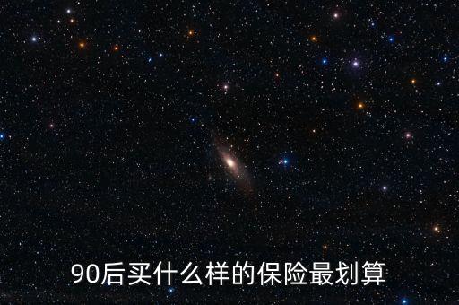 90后買什么保險(xiǎn)好，買什么保險(xiǎn)好90后