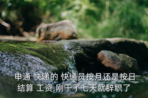  申通 快遞的 快遞員按月還是按日結(jié)算 工資,剛干了七天就辭職了