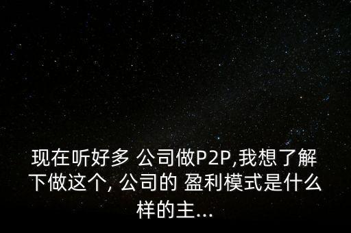 現(xiàn)在聽好多 公司做P2P,我想了解下做這個, 公司的 盈利模式是什么樣的主...