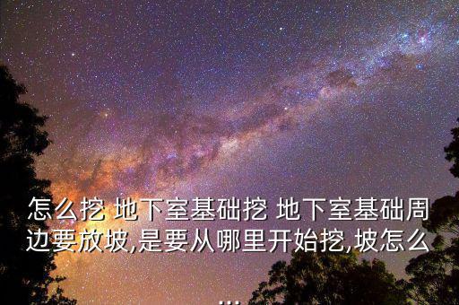 怎么挖 地下室基礎挖 地下室基礎周邊要放坡,是要從哪里開始挖,坡怎么...