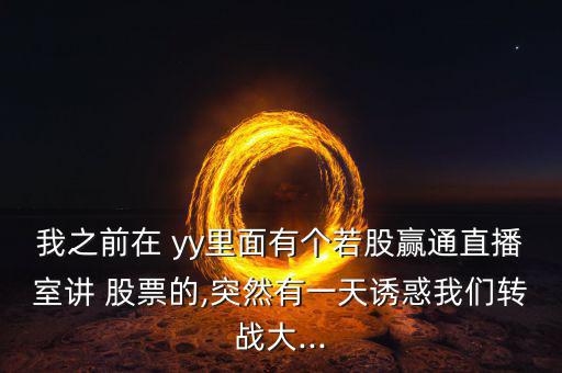 我之前在 yy里面有個若股贏通直播室講 股票的,突然有一天誘惑我們轉戰(zhàn)大...
