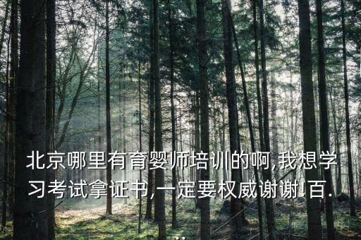  北京哪里有育嬰師培訓的啊,我想學習考試拿證書,一定要權威謝謝!百...