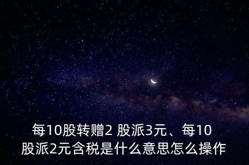 每10股轉(zhuǎn)贈2 股派3元、每10 股派2元含稅是什么意思怎么操作