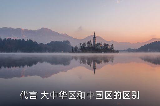 代言 大中華區(qū)和中國(guó)區(qū)的區(qū)別