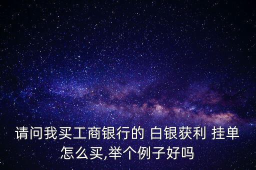 請(qǐng)問(wèn)我買(mǎi)工商銀行的 白銀獲利 掛單怎么買(mǎi),舉個(gè)例子好嗎