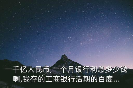 一千億人民幣,一個(gè)月銀行利息多少錢(qián)啊,我存的工商銀行活期的百度...