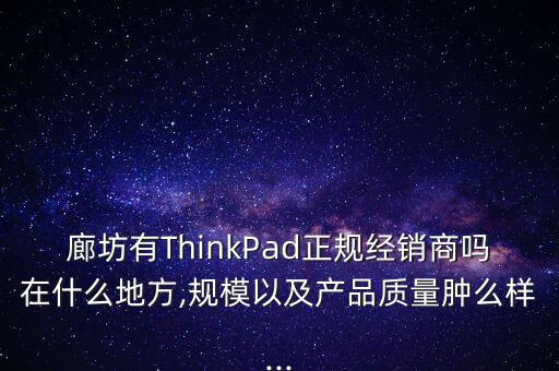 廊坊有ThinkPad正規(guī)經銷商嗎在什么地方,規(guī)模以及產品質量腫么樣...