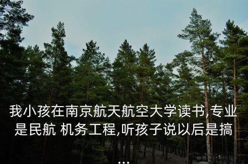 我小孩在南京航天航空大學(xué)讀書(shū),專業(yè)是民航 機(jī)務(wù)工程,聽(tīng)孩子說(shuō)以后是搞...