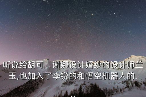 聽說(shuō)給胡可、謝娜設(shè)計(jì)婚紗的設(shè)計(jì)師蘭玉,也加入了李銳的和悟空機(jī)器人的...