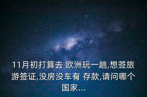 11月初打算去 歐洲玩一趟,想簽旅游簽證,沒房沒車有 存款,請問哪個(gè)國家...