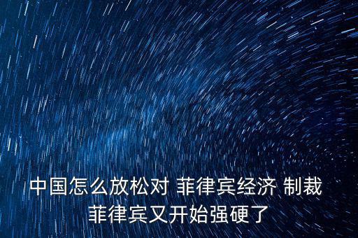 中國(guó)怎么放松對(duì) 菲律賓經(jīng)濟(jì) 制裁 菲律賓又開始強(qiáng)硬了