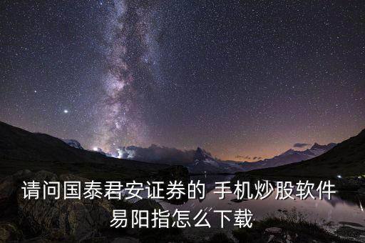 請(qǐng)問國(guó)泰君安證券的 手機(jī)炒股軟件 易陽(yáng)指怎么下載