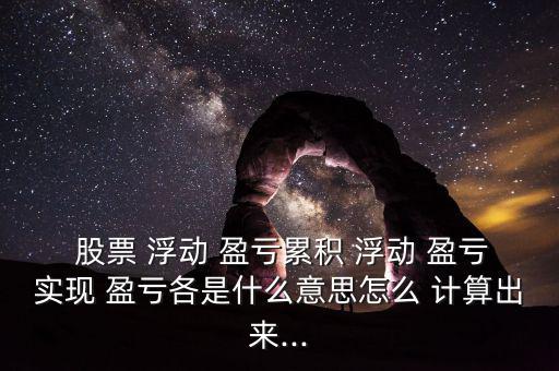  股票 浮動(dòng) 盈虧累積 浮動(dòng) 盈虧實(shí)現(xiàn) 盈虧各是什么意思怎么 計(jì)算出來(lái)...
