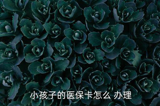 小孩醫(yī)療保險(xiǎn)怎么辦理,小孩醫(yī)?？ㄞk理流程如下；