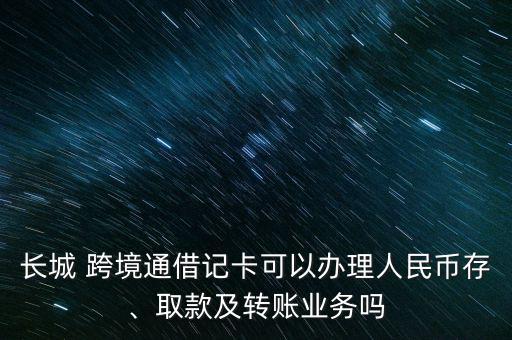 長(zhǎng)城 跨境通借記卡可以辦理人民幣存、取款及轉(zhuǎn)賬業(yè)務(wù)嗎