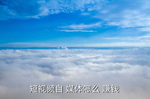 短視頻自 媒體怎么 賺錢(qián)