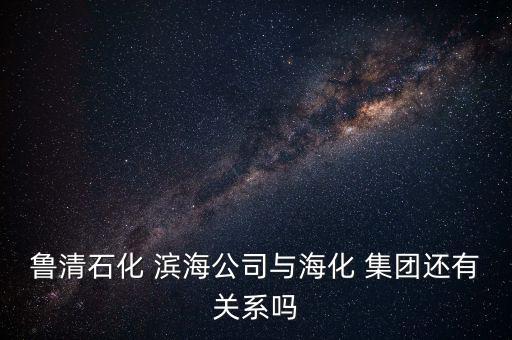 魯清石化 濱海公司與?；?集團(tuán)還有關(guān)系嗎