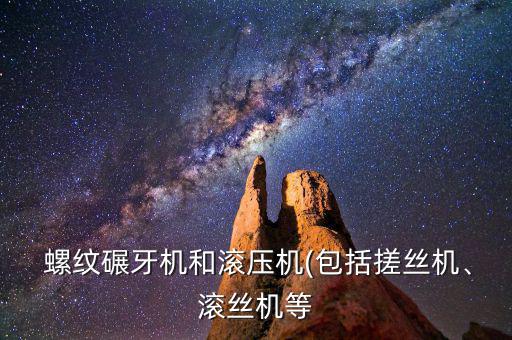  螺紋碾牙機(jī)和滾壓機(jī)(包括搓絲機(jī)、滾絲機(jī)等