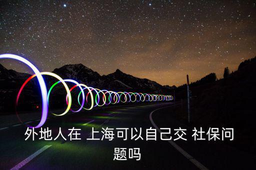  外地人在 上?？梢宰约航?社保問(wèn)題嗎