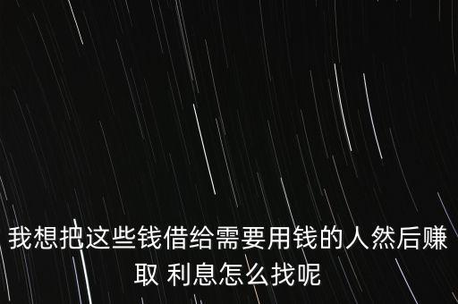 我想把這些錢(qián)借給需要用錢(qián)的人然后賺取 利息怎么找呢