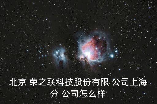 北京 榮之聯科技股份有限 公司上海分 公司怎么樣