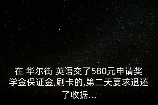 在 華爾街 英語交了580元申請(qǐng)獎(jiǎng)學(xué)金保證金,刷卡的,第二天要求退還了收據(jù)...