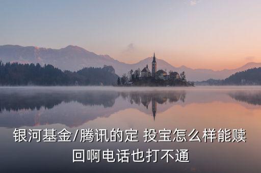銀河基金/騰訊的定 投寶怎么樣能贖回啊電話(huà)也打不通