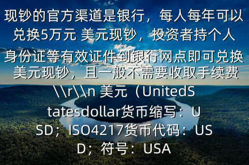 大筆人民幣怎么換 美元$兌換 美元現鈔的官方渠道是銀行，每人每年可以兌換5萬元 美元現鈔，投資者持個人身份證等有效證件到銀行網點即可兌換 美元現鈔，且一般不需要收取手續(xù)費\\r\\n 美元（UnitedStatesdollar貨幣縮寫：USD；ISO4217貨幣代碼：USD；符號：USA