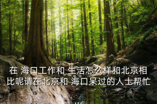 在 ?？诠ぷ骱?生活怎么樣和北京相比呢請在北京和 海口呆過的人士幫忙...