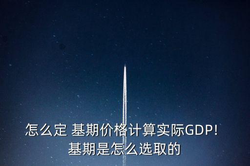 怎么定 基期價格計算實(shí)際GDP! 基期是怎么選取的